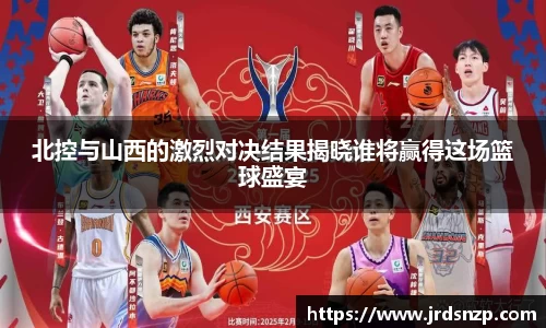 北控与山西的激烈对决结果揭晓谁将赢得这场篮球盛宴