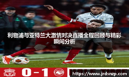 利物浦与亚特兰大激情对决直播全程回顾与精彩瞬间分析